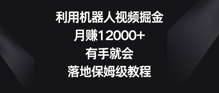利用机器人视频掘金，月赚12000+，有手就会，落地保姆级教程-天天有课网