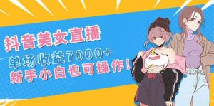 抖音美女直播，单场收益7000+,新手小白也可操作-天天有课网