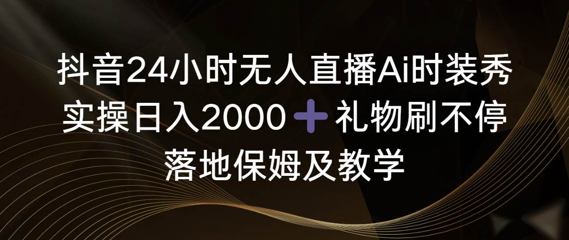 抖音24小时无人直播Ai时装秀，实操日入2000+，礼物刷不停，落地保姆及教学-天天有课网