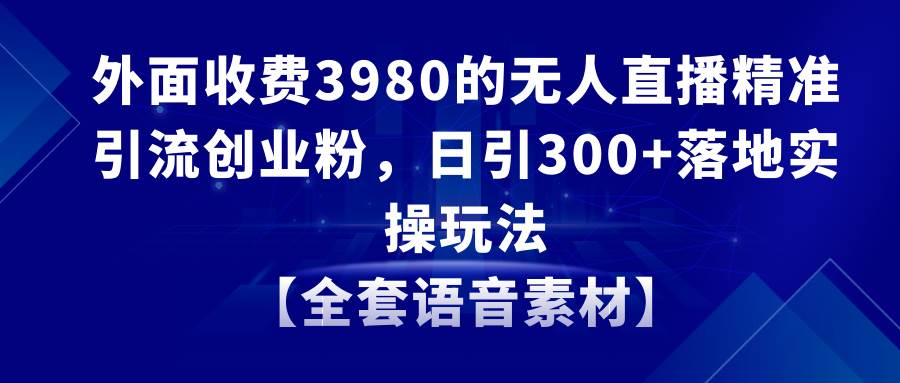 无人直播精准引流创业粉，日引300+落地实操玩法【全套语音素材】-天天有课网