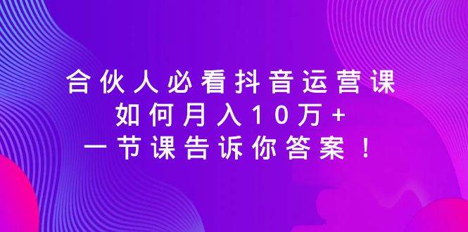 合伙人必看抖音运营课，如何月入10万+，一节课告诉你答案！-天天有课网
