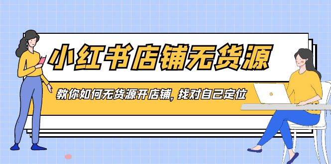 小红书店铺-无货源，教你如何无货源开店铺，找对自己定位-天天有课网