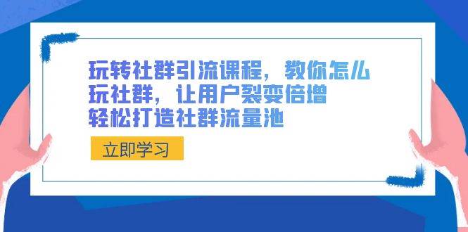 玩转社群 引流课程，教你怎么玩社群，让用户裂变倍增，轻松打造社群流量池-天天有课网