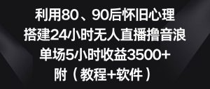 利用80、90后怀旧心理,搭建24小时无人直播撸音浪,单场5小时收益3500+…-天天有课网