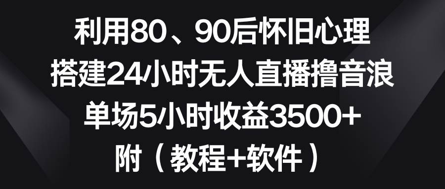 利用80、90后怀旧心理，搭建24小时无人直播撸音浪，单场5小时收益3500+…-天天有课网