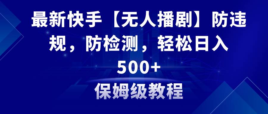 最新快手【无人播剧】防违规，防检测，多种变现方式，日入500+教程+素材-天天有课网