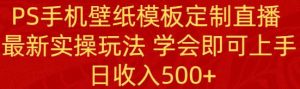 PS手机壁纸模板定制直播 最新实操玩法 学会即可上手 日收入500+-天天有课网