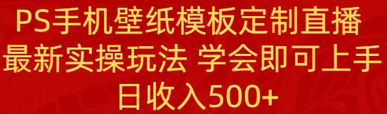 PS手机壁纸模板定制直播  最新实操玩法 学会即可上手 日收入500+-天天有课网