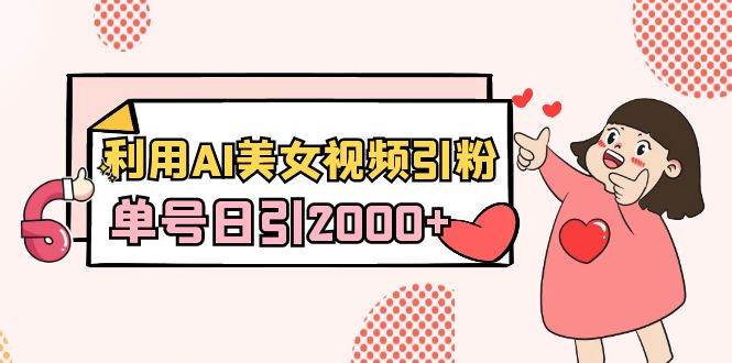 利用AI美女视频引粉，单号日引2000+，新手也能干（教程+软件）-天天有课网