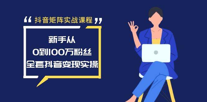 抖音矩阵实战课程：新手从0到100万粉丝，全套抖音变现实操-天天有课网