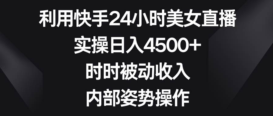 利用快手24小时美女直播，实操日入4500+，时时被动收入，内部姿势操作-天天有课网