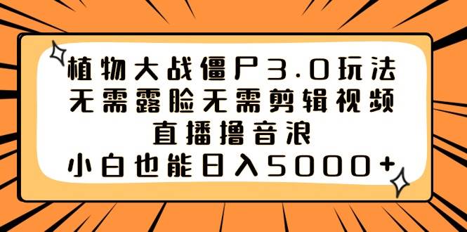 植物大战僵尸3.0玩法无需露脸无需剪辑视频，直播撸音浪，小白也能日入5000+-天天有课网