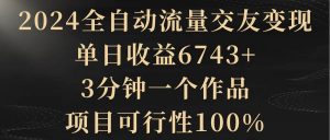 2024全自动流量交友变现，单日收益6743+，3分钟一个作品，项目可行性100%-天天有课网
