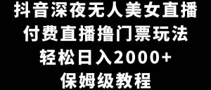 抖音深夜无人美女直播，付费直播撸门票玩法，轻松日入2000+，保姆级教程-天天有课网