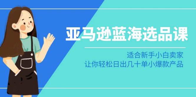 亚马逊-蓝海选品课：适合新手小白卖家，让你轻松日出几十单小爆款产品-天天有课网
