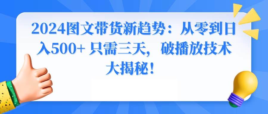 2024图文带货新趋势：从零到日入500+ 只需三天，破播放技术大揭秘！-天天有课网