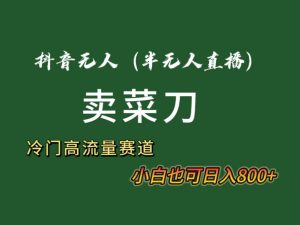 抖音无人（半无人）直播卖菜刀日入800+！冷门品流量大，全套教程+软件！-天天有课网