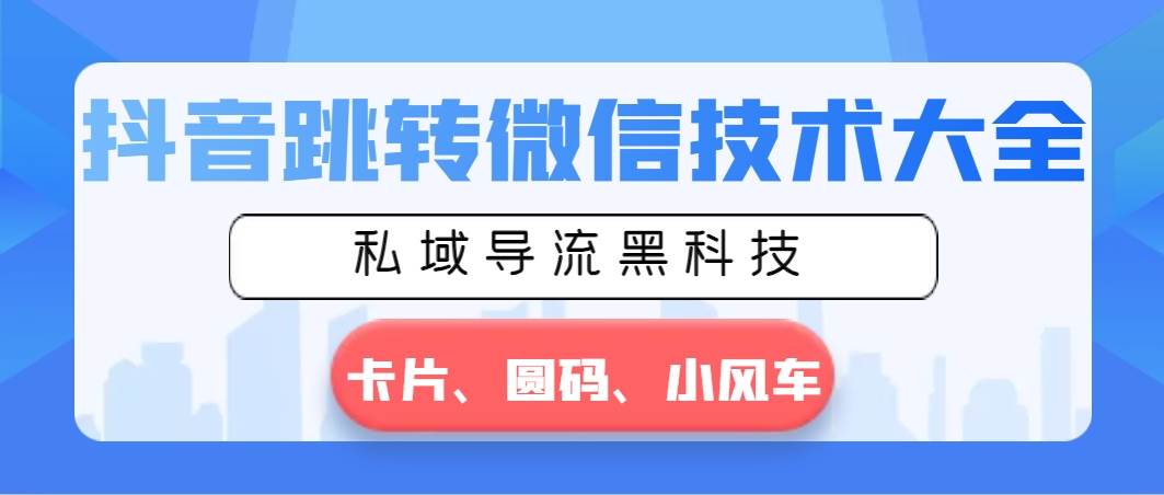 抖音跳转微信技术大全，私域导流黑科技—卡片圆码小风车-天天有课网
