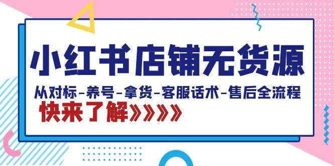 小红书店铺无货源：从对标-养号-拿货-客服话术-售后全流程（20节课）-天天有课网