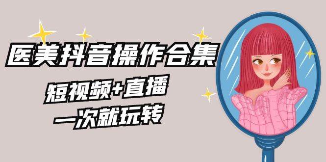 美业全干货·生美·医美抖音操作合集，短视频+直播，一次就玩转-天天有课网