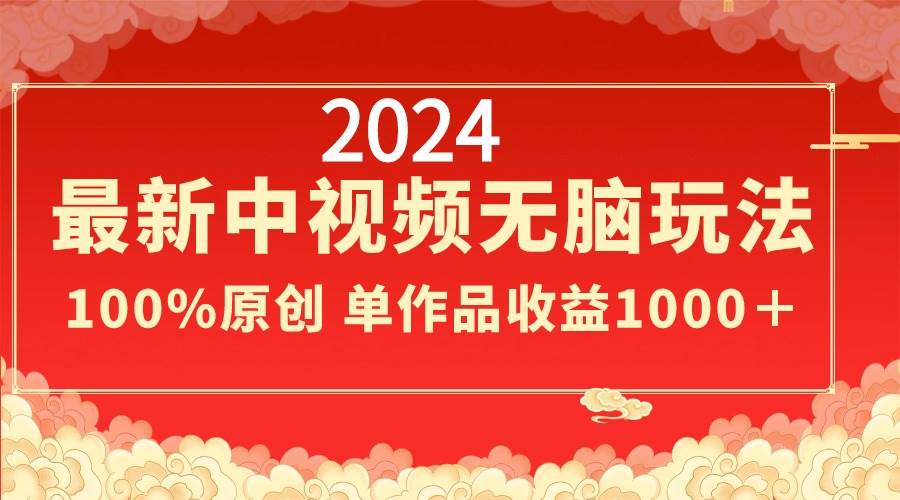 2024最新中视频无脑玩法，作品制作简单，100%原创，单作品收益1000＋-天天有课网
