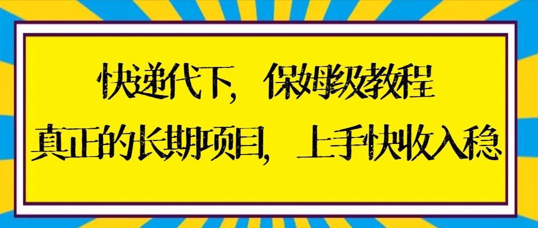 快递代下保姆级教程，真正的长期项目，上手快收入稳【实操+渠道】-天天有课网