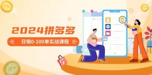 2024拼多多日销0-100单实战课程：新手注册开店到日销100单整套流程-天天有课网