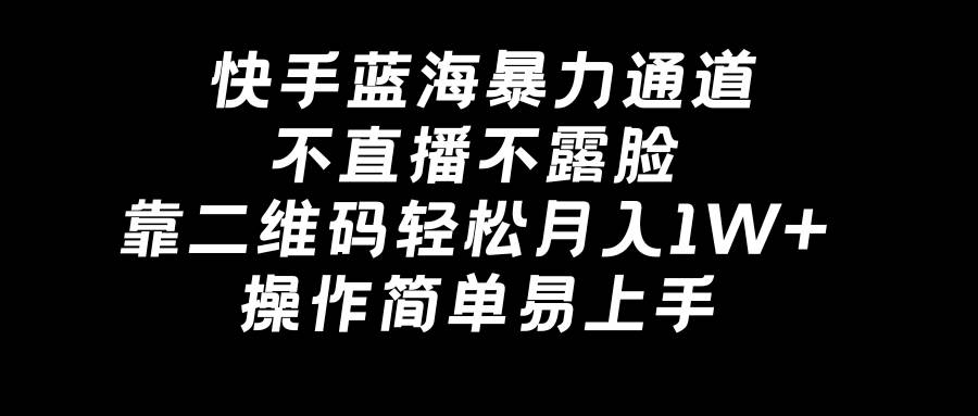 快手蓝海暴力通道，不直播不露脸，靠二维码轻松月入1W+，操作简单易上手-天天有课网