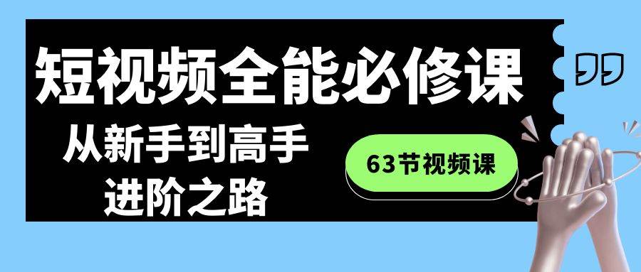 短视频-全能必修课程：从新手到高手进阶之路（63节视频课）-天天有课网