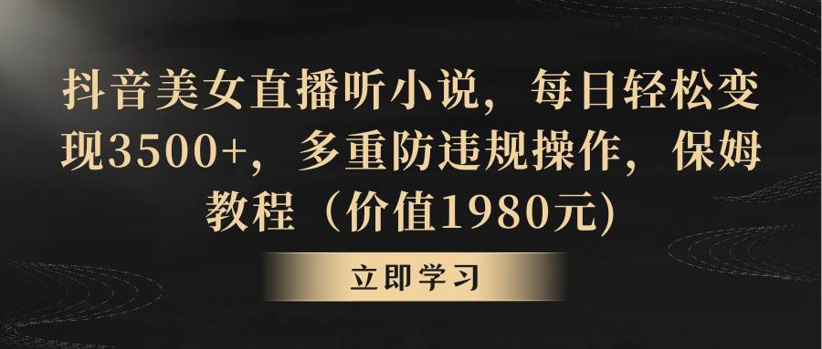 抖音美女直播听小说，每日轻松变现3500+，多重防违规操作，保姆教程（价值1980元)-天天有课网