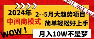 2024年2–5月大趋势项目，利用中间商模式，简单轻松好上手，轻松月入10W…-天天有课网