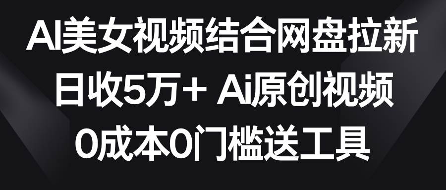 AI美女视频结合网盘拉新，日收5万+两分钟一条Ai原创视频，0成本0门槛送工具-天天有课网