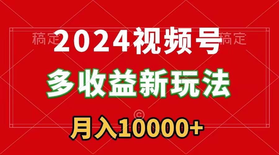 2024视频号多收益新玩法，每天5分钟，月入1w+，新手小白都能简单上手-天天有课网