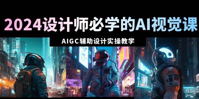 2024设计师必学的AI视觉课：AIGC辅助设计实操教学（66节课）-天天有课网