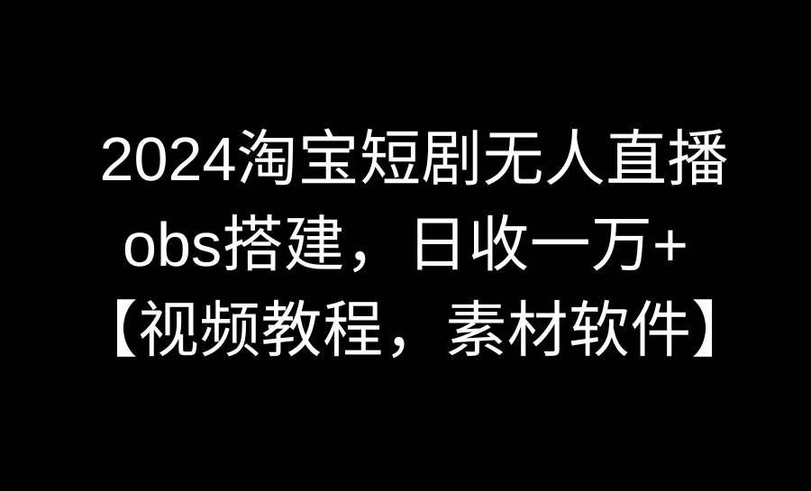 2024淘宝短剧无人直播3.0，obs搭建，日收一万+，【视频教程，附素材软件】-天天有课网