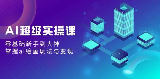 AI超级实操课：零基础新手到大神，掌握ai绘画玩法与变现-天天有课网