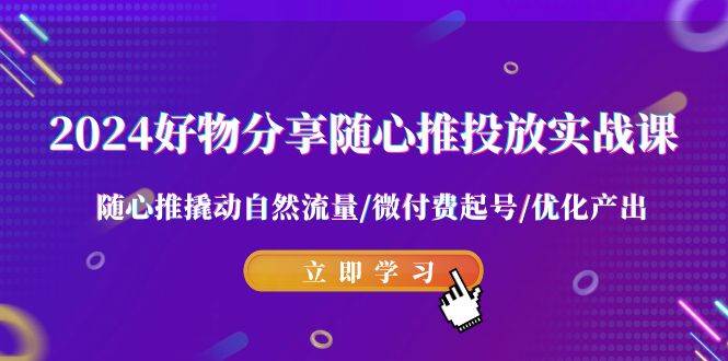 2024好物分享-随心推投放实战课 随心推撬动自然流量/微付费起号/优化产出-天天有课网