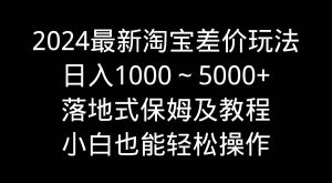 2024最新淘宝差价玩法，日入1000～5000+落地式保姆及教程 小白也能轻松操作-天天有课网