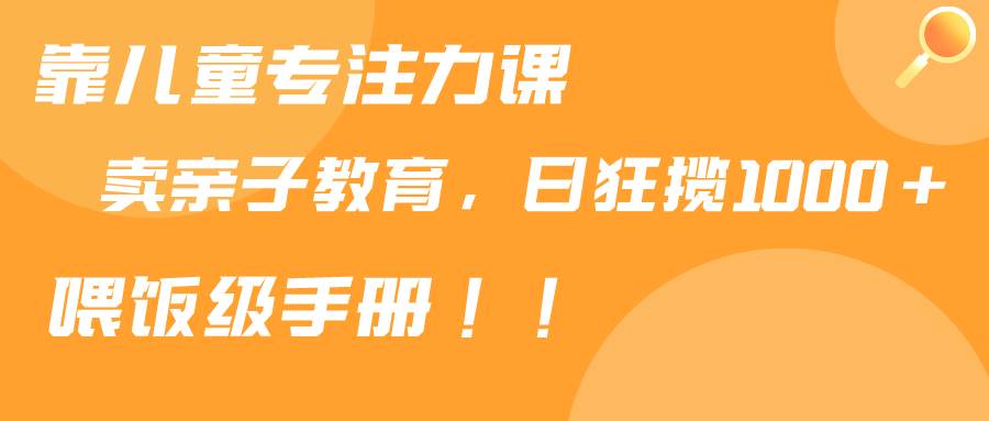 靠儿童专注力课程售卖亲子育儿课程，日暴力狂揽1000+，喂饭手册分享-天天有课网