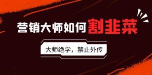 营销大师如何割韭菜:流量大师/讲故事大师/话术大师/卖货大师/成交大师/…-天天有课网