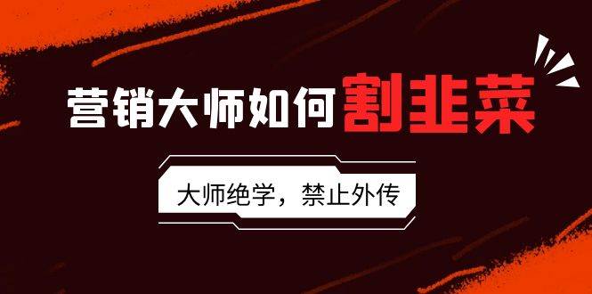营销大师如何割韭菜：流量大师/讲故事大师/话术大师/卖货大师/成交大师/…-天天有课网