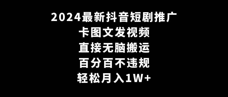 2024最新抖音短剧推广，卡图文发视频 直接无脑搬 百分百不违规 轻松月入1W+-天天有课网