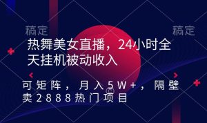 热舞美女直播,24小时全天挂机被动收入,可矩阵 月入5W+隔壁卖2888热门项目-天天有课网
