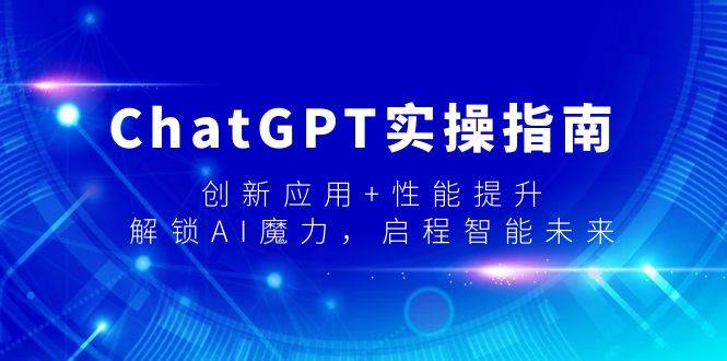 ChatGPT实操指南，创新应用+性能提升，解锁-AI魔力，启程智能未来-天天有课网