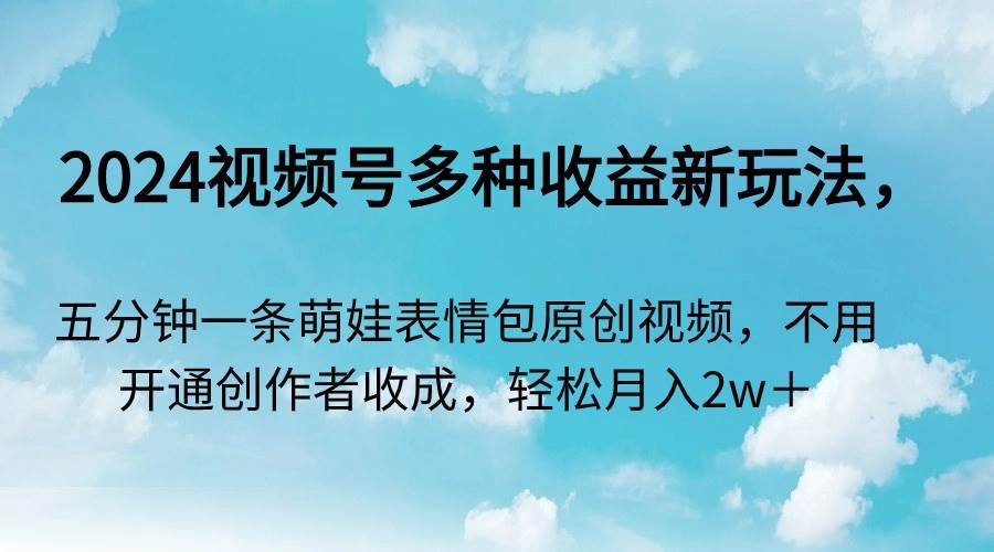 2024视频号多种收益新玩法，五分钟一条萌娃表情包原创视频，不用开通创…-天天有课网