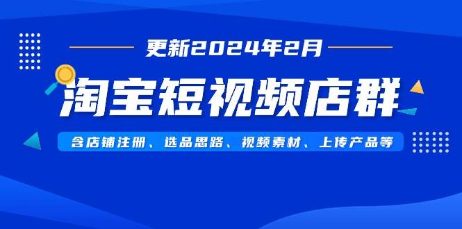 淘宝短视频店群（更新2024年2月）含店铺注册、选品思路、视频素材、上传…-天天有课网