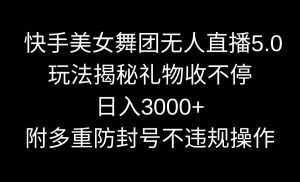 快手美女舞团无人直播5.0玩法揭秘，礼物收不停，日入3000+，内附多重防…-天天有课网