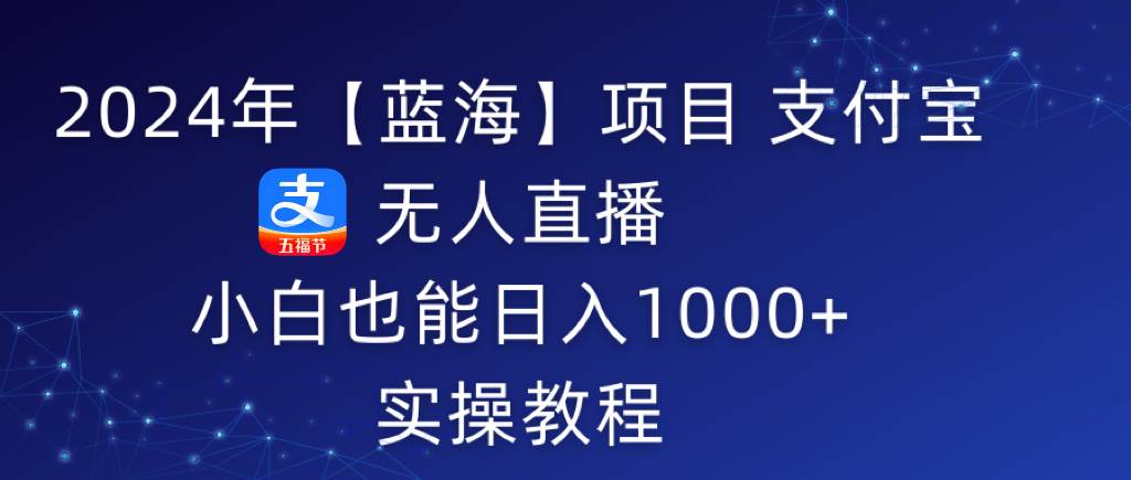 2024年【蓝海】项目 支付宝无人直播 小白也能日入1000+  实操教程-天天有课网