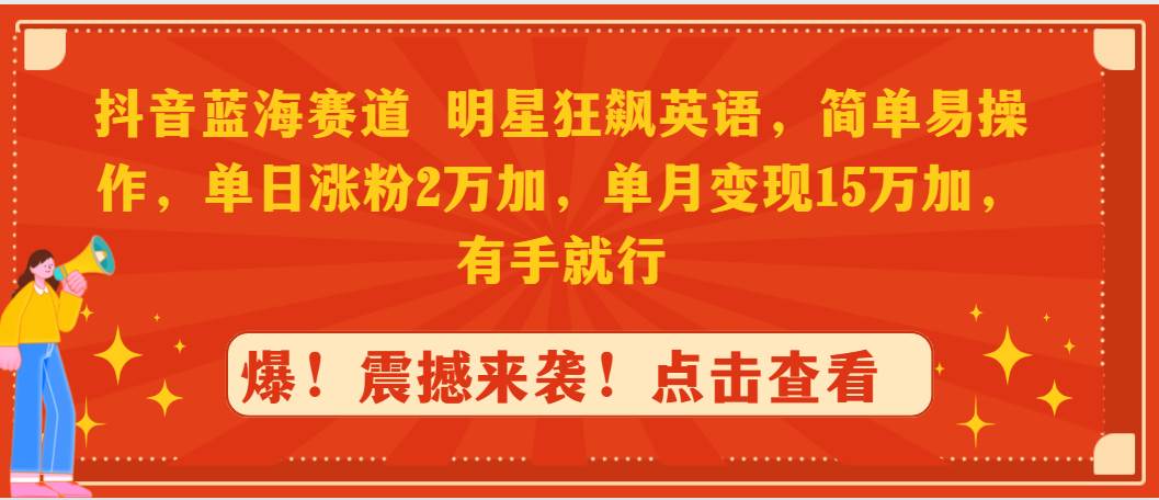 抖音蓝海赛道，明星狂飙英语，简单易操作，单日涨粉2万加，单月变现15万…-天天有课网