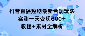 抖音直播短剧最新合规玩法，实测一天变现600+，教程+素材全解析-天天有课网